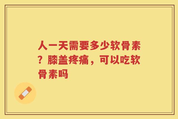 人一天需要多少软骨素?膝盖,可以吃软骨素吗 人一天需要多少软骨素?膝盖,可以吃软骨素吗