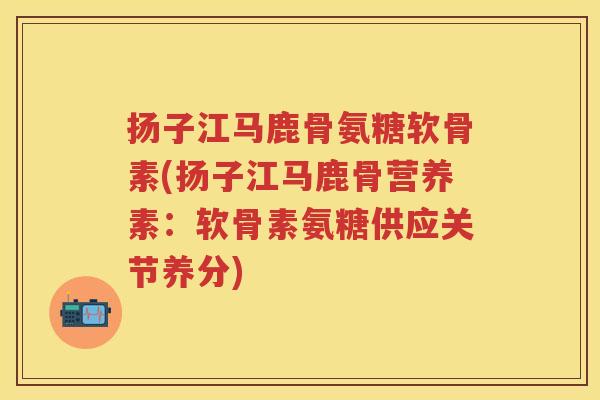 扬子江马鹿骨氨糖软骨素(扬子江马鹿骨营养素:软骨素氨糖供应关节养分) 扬子江马鹿骨氨糖软骨素(扬子江马鹿骨营养素:软骨素氨糖供应关节养分)
