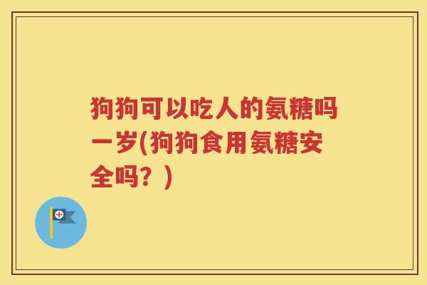 狗狗可以吃人的氨糖吗一岁(狗狗食用氨糖安全吗？)