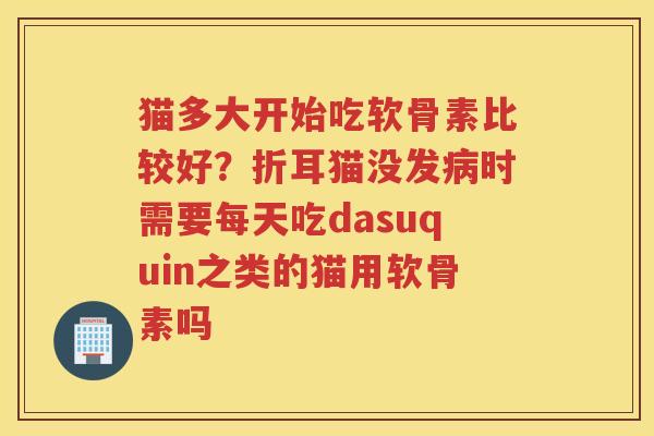 猫多大开始吃软骨素比较好？折耳猫没发时需要每天吃dasuquin之类的猫用软骨素吗