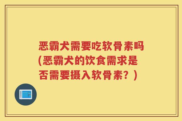 恶霸犬需要吃软骨素吗(恶霸犬的饮食需求是否需要摄入软骨素？)