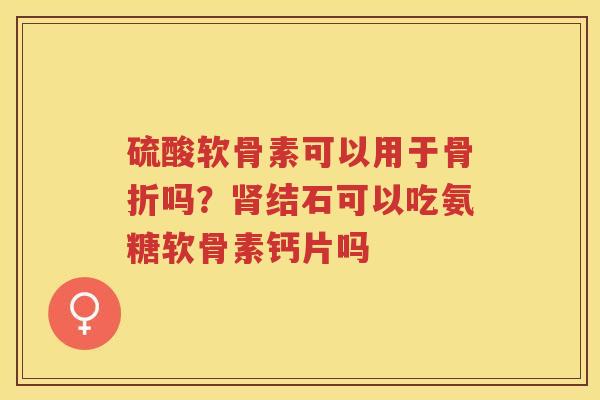硫酸软骨素可以用于吗?结石可以吃氨糖软骨素钙片吗 硫酸软骨素可以用于吗?结石可以吃氨糖软骨素钙片吗