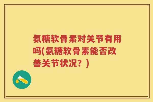 氨糖软骨素对关节有用吗(氨糖软骨素能否改善关节状况?) 氨糖软骨素对关节有用吗(氨糖软骨素能否改善关节状况?)