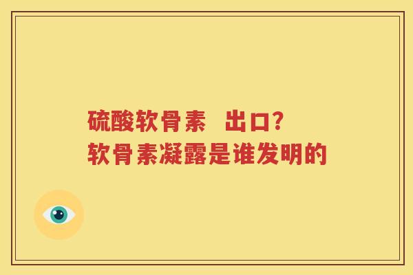 硫酸软骨素 出口?软骨素凝露是谁发明的 硫酸软骨素 出口?软骨素凝露是谁发明的