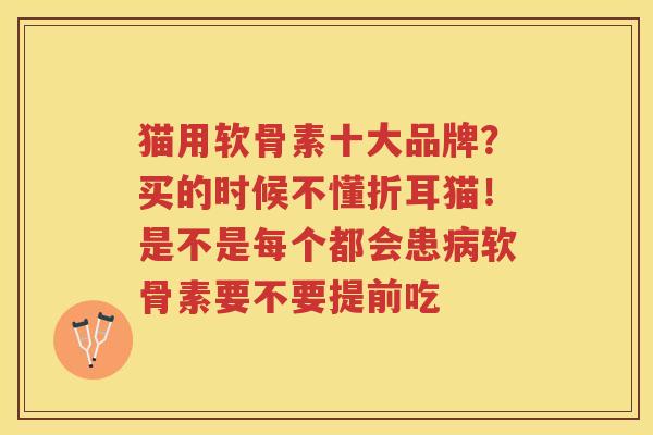 猫用软骨素十大品牌？买的时候不懂折耳猫！是不是每个都会患软骨素要不要提前吃
