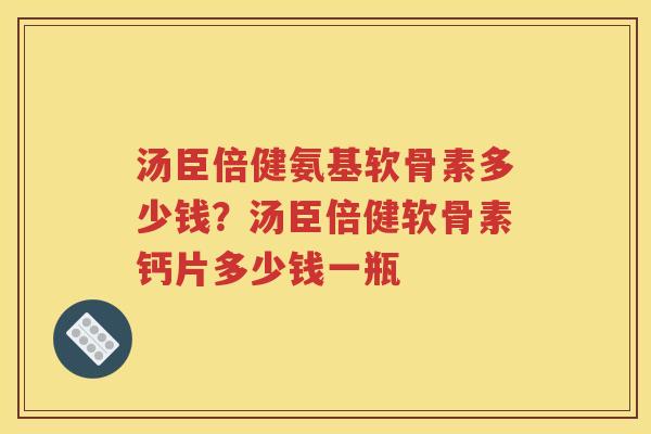 汤臣倍健氨基软骨素多少钱?汤臣倍健软骨素钙片多少钱一瓶 汤臣倍健氨基软骨素多少钱?汤臣倍健软骨素钙片多少钱一瓶