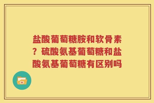 盐酸葡萄糖胺和软骨素？硫酸氨基葡萄糖和盐酸氨基葡萄糖有区别吗