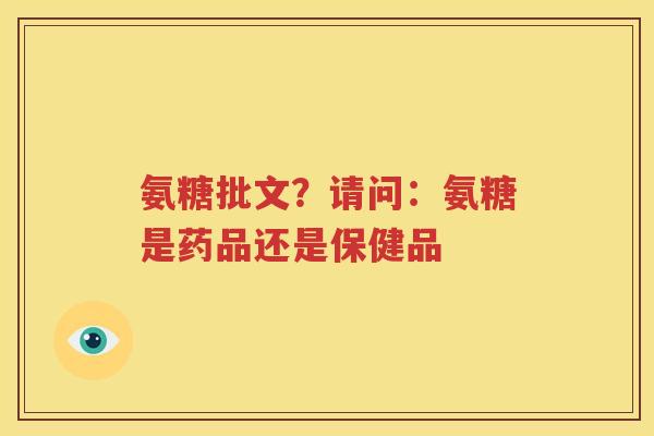 氨糖批文?请问:氨糖是药品还是保健品 氨糖批文?请问:氨糖是药品还是保健品