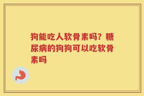 狗能吃人软骨素吗?的狗狗可以吃软骨素吗 狗能吃人软骨素吗?的狗狗可以吃软骨素吗