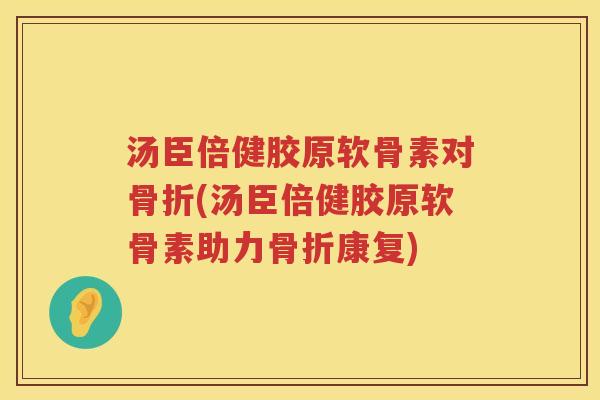 汤臣倍健胶原软骨素对(汤臣倍健胶原软骨素助力康复) 汤臣倍健胶原软骨素对(汤臣倍健胶原软骨素助力康复)