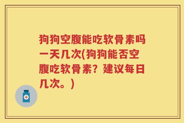 狗狗空腹能吃软骨素吗一天几次(狗狗能否空腹吃软骨素?建议每日几次。) 狗狗空腹能吃软骨素吗一天几次(狗狗能否空腹吃软骨素?建议每日几次。)