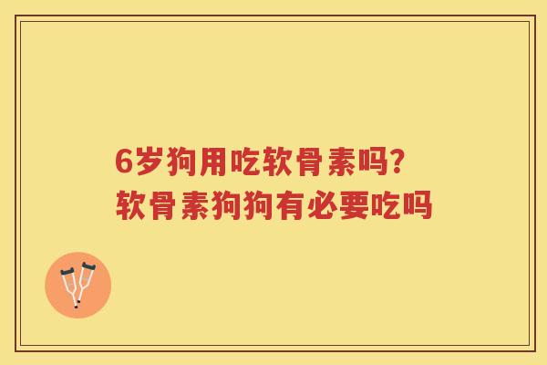 6岁狗用吃软骨素吗?软骨素狗狗有必要吃吗 6岁狗用吃软骨素吗?软骨素狗狗有必要吃吗