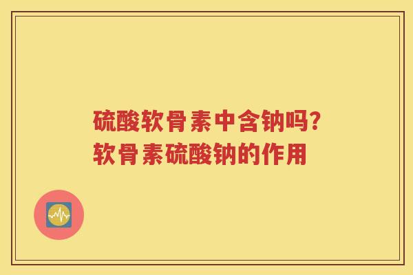 硫酸软骨素中含钠吗?软骨素硫酸钠的作用 硫酸软骨素中含钠吗?软骨素硫酸钠的作用