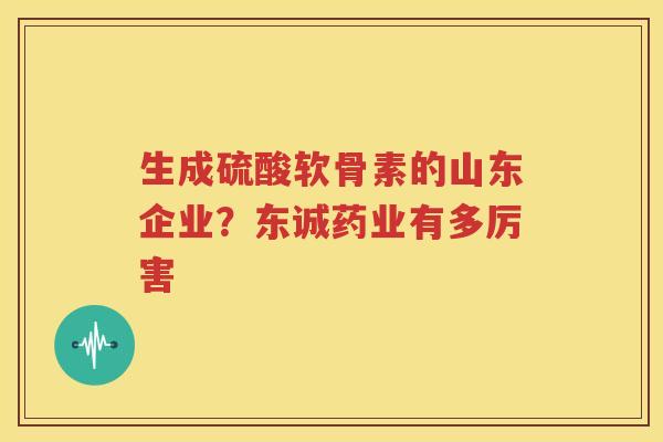 生成硫酸软骨素的山东企业?东诚药业有多厉害 生成硫酸软骨素的山东企业?东诚药业有多厉害