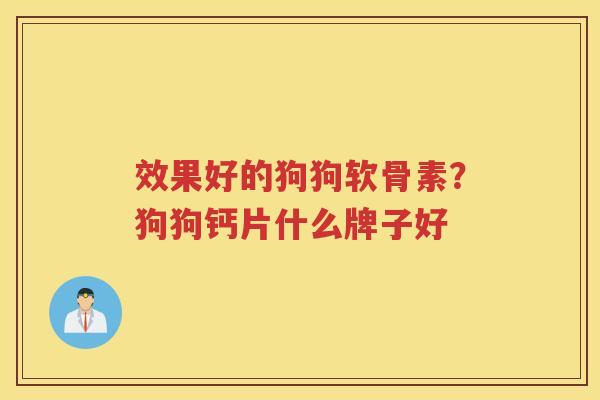 效果好的狗狗软骨素？狗狗钙片什么牌子好
