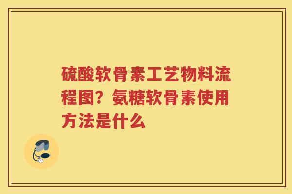 硫酸软骨素工艺物料流程图？氨糖软骨素使用方法是什么