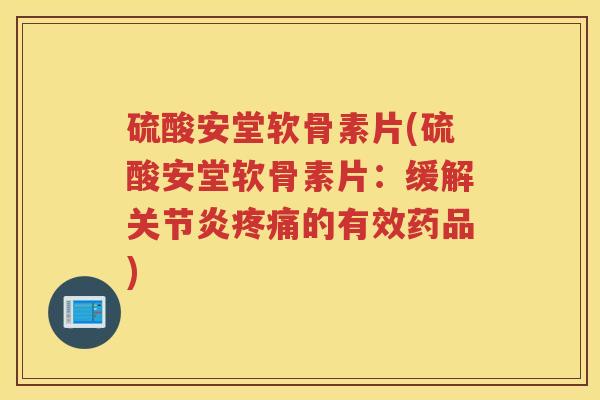 硫酸安堂软骨素片(硫酸安堂软骨素片:缓解的有效药品) 硫酸安堂软骨素片(硫酸安堂软骨素片:缓解的有效药品)