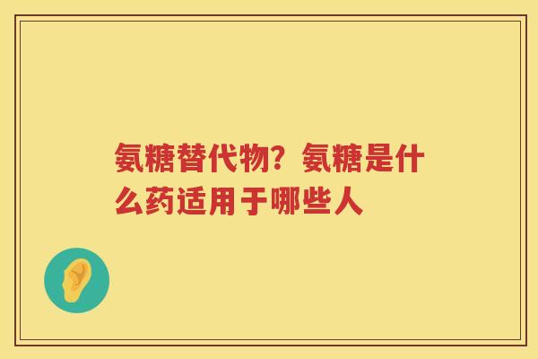 氨糖替代物?氨糖是什么药适用于哪些人 氨糖替代物?氨糖是什么药适用于哪些人