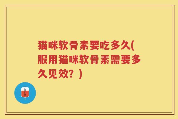 猫咪软骨素要吃多久(服用猫咪软骨素需要多久见效?) 猫咪软骨素要吃多久(服用猫咪软骨素需要多久见效?)