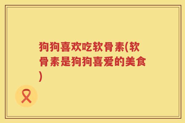 狗狗喜欢吃软骨素(软骨素是狗狗喜爱的美食) 狗狗喜欢吃软骨素(软骨素是狗狗喜爱的美食)