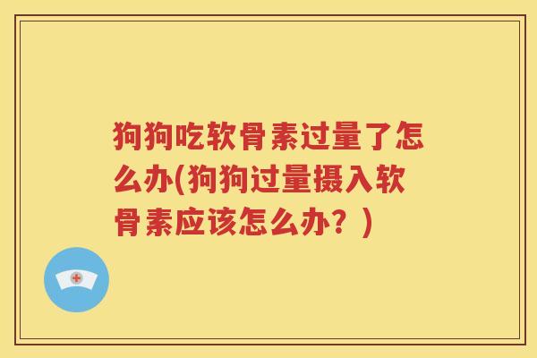 狗狗吃软骨素过量了怎么办(狗狗过量摄入软骨素应该怎么办？)