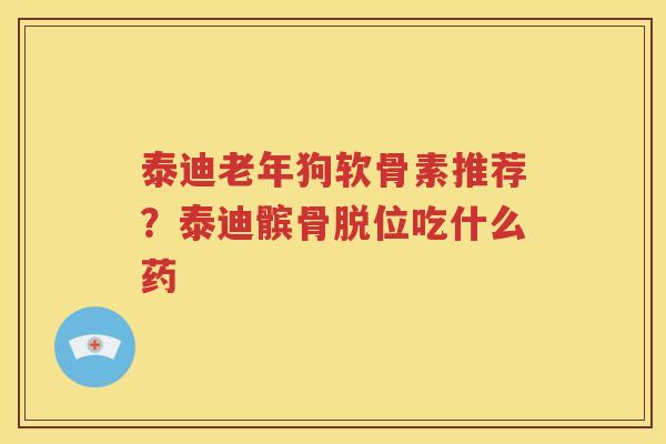 泰迪老年狗软骨素推荐？泰迪髌骨脱位吃什么药