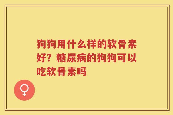 狗狗用什么样的软骨素好？的狗狗可以吃软骨素吗