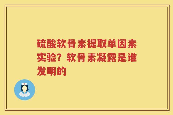 硫酸软骨素提取单因素实验?软骨素凝露是谁发明的 硫酸软骨素提取单因素实验?软骨素凝露是谁发明的
