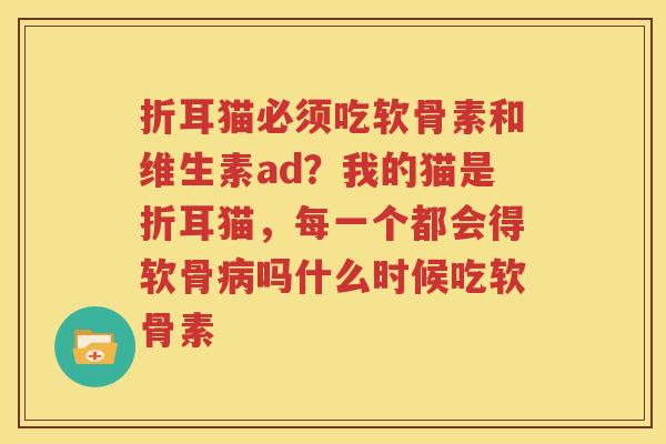 折耳猫必须吃软骨素和维生素ad?我的猫是折耳猫,每一个都会得软骨吗什么时候吃软骨素 折耳猫必须吃软骨素和维生素ad?我的猫是折耳猫,每一个都会得软骨吗什么时候吃软骨素
