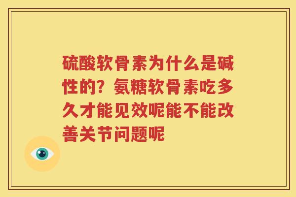 硫酸软骨素为什么是碱性的?氨糖软骨素吃多久才能见效呢能不能改善关节问题呢 硫酸软骨素为什么是碱性的?氨糖软骨素吃多久才能见效呢能不能改善关节问题呢