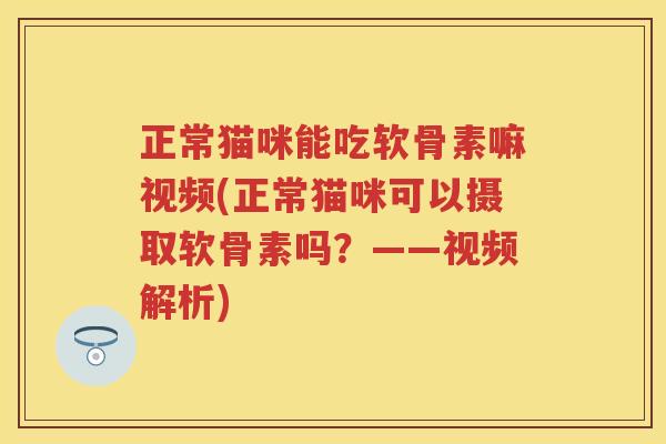 正常猫咪能吃软骨素嘛视频(正常猫咪可以摄取软骨素吗？——视频解析)