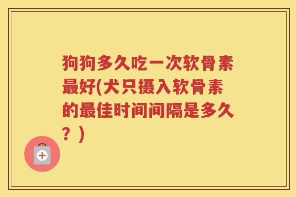 狗狗多久吃一次软骨素好(犬只摄入软骨素的佳时间间隔是多久?) 狗狗多久吃一次软骨素好(犬只摄入软骨素的佳时间间隔是多久?)