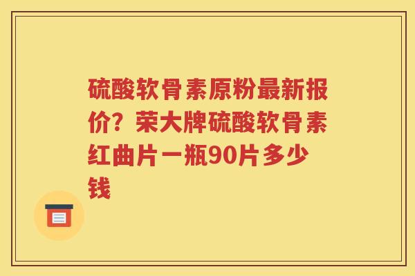 硫酸软骨素原粉新报价？荣大牌硫酸软骨素红曲片一瓶90片多少钱