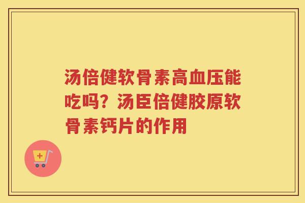 汤倍健软骨素高能吃吗?汤臣倍健胶原软骨素钙片的作用 汤倍健软骨素高能吃吗?汤臣倍健胶原软骨素钙片的作用
