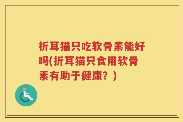 折耳猫只吃软骨素能好吗(折耳猫只食用软骨素有助于健康？)