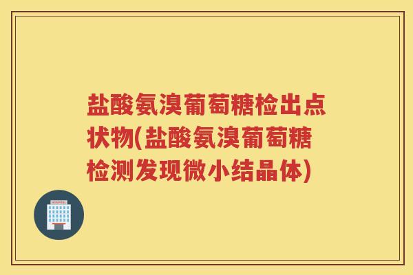盐酸氨溴葡萄糖检出点状物(盐酸氨溴葡萄糖检测发现微小结晶体) 盐酸氨溴葡萄糖检出点状物(盐酸氨溴葡萄糖检测发现微小结晶体)