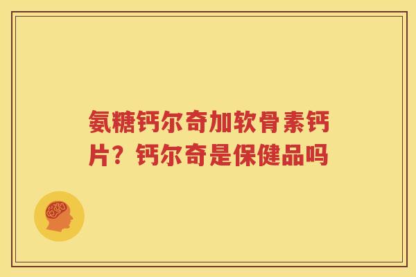 氨糖钙尔奇加软骨素钙片？钙尔奇是保健品吗