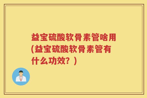 益宝硫酸软骨素管啥用(益宝硫酸软骨素管有什么功效?) 益宝硫酸软骨素管啥用(益宝硫酸软骨素管有什么功效?)