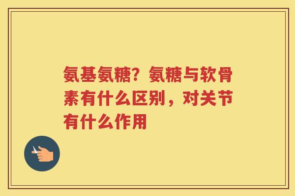 氨基氨糖？氨糖与软骨素有什么区别，对关节有什么作用
