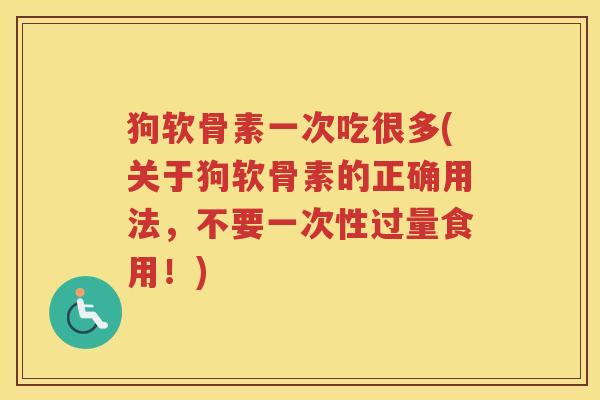 狗软骨素一次吃很多(关于狗软骨素的正确用法，不要一次性过量食用！)