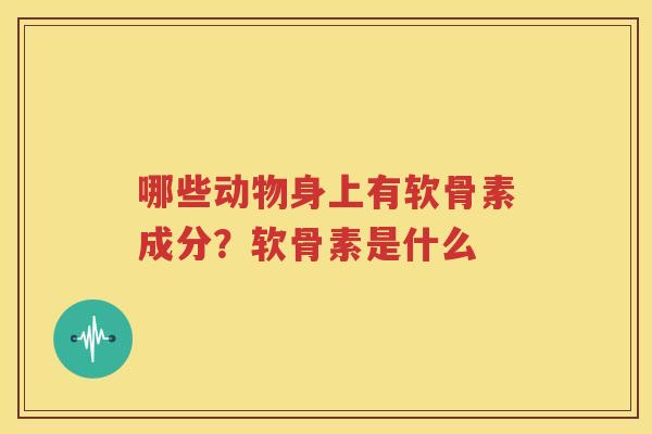哪些动物身上有软骨素成分？软骨素是什么