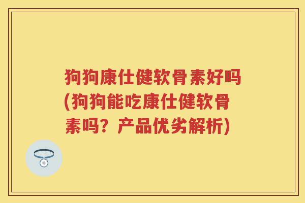狗狗康仕健软骨素好吗(狗狗能吃康仕健软骨素吗?产品优劣解析) 狗狗康仕健软骨素好吗(狗狗能吃康仕健软骨素吗?产品优劣解析)