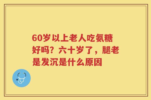 60岁以上老人吃氨糖好吗?六十岁了,腿老是发沉是什么原因 60岁以上老人吃氨糖好吗?六十岁了,腿老是发沉是什么原因