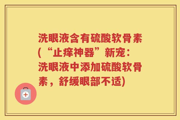 洗眼液含有硫酸软骨素(“止痒神器”新宠：洗眼液中添加硫酸软骨素，舒缓眼部不适)