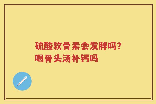 硫酸软骨素会发胖吗？喝骨头汤补钙吗