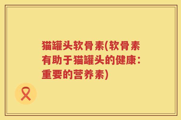猫罐头软骨素(软骨素有助于猫罐头的健康：重要的营养素)