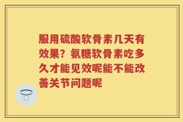 服用硫酸软骨素几天有效果？氨糖软骨素吃多久才能见效呢能不能改善关节问题呢