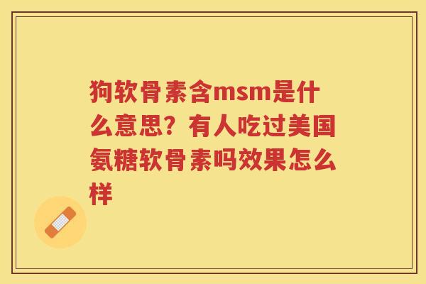 狗软骨素含msm是什么意思？有人吃过美国氨糖软骨素吗效果怎么样