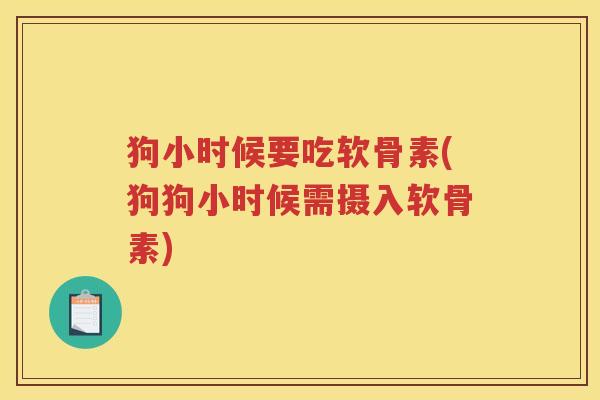 狗小时候要吃软骨素(狗狗小时候需摄入软骨素) 狗小时候要吃软骨素(狗狗小时候需摄入软骨素)