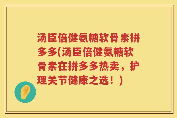 汤臣倍健氨糖软骨素拼多多(汤臣倍健氨糖软骨素在拼多多热卖,护理关节健康之选!) 汤臣倍健氨糖软骨素拼多多(汤臣倍健氨糖软骨素在拼多多热卖,护理关节健康之选!)